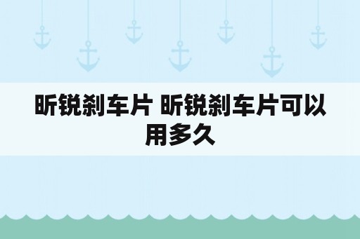 昕锐刹车片 昕锐刹车片可以用多久