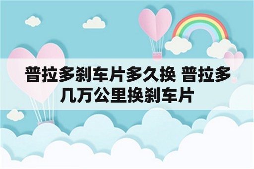 普拉多刹车片多久换 普拉多几万公里换刹车片