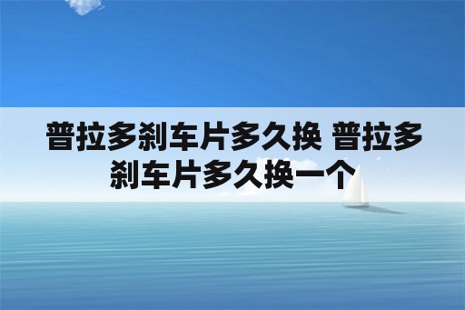 普拉多刹车片多久换 普拉多刹车片多久换一个