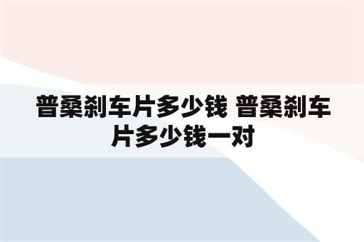 普桑刹车片多少钱 普桑刹车片多少钱一对