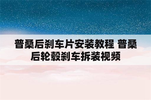 普桑后刹车片安装教程 普桑后轮毂刹车拆装视频