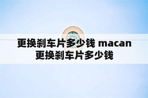 更换刹车片多少钱 macan更换刹车片多少钱