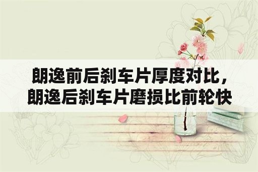 朗逸前后刹车片厚度对比，朗逸后刹车片磨损比前轮快？