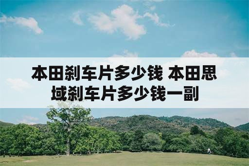 本田刹车片多少钱 本田思域刹车片多少钱一副