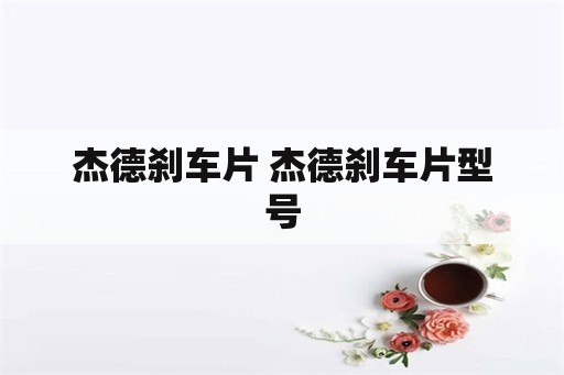 杰德刹车片 杰德刹车片型号