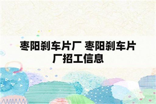 枣阳刹车片厂 枣阳刹车片厂招工信息