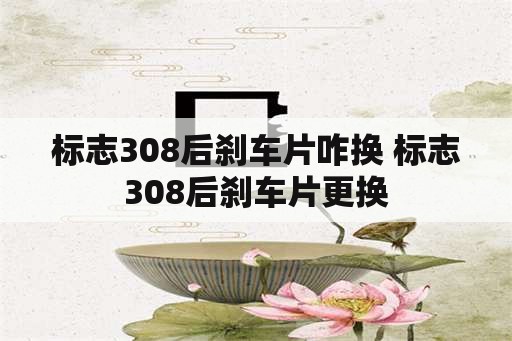 标志308后刹车片咋换 标志308后刹车片更换