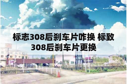 标志308后刹车片咋换 标致308后刹车片更换