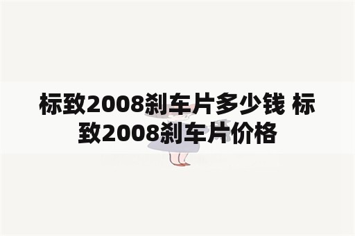 标致2008刹车片多少钱 标致2008刹车片价格