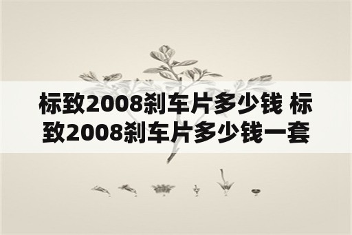 标致2008刹车片多少钱 标致2008刹车片多少钱一套