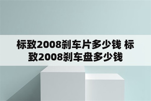 标致2008刹车片多少钱 标致2008刹车盘多少钱