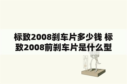 标致2008刹车片多少钱 标致2008前刹车片是什么型号