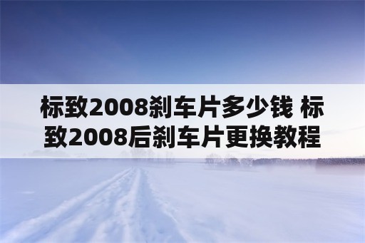 标致2008刹车片多少钱 标致2008后刹车片更换教程