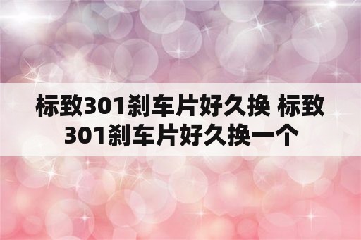 标致301刹车片好久换 标致301刹车片好久换一个