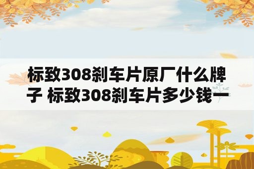 标致308刹车片原厂什么牌子 标致308刹车片多少钱一套