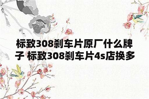 标致308刹车片原厂什么牌子 标致308刹车片4s店换多少钱