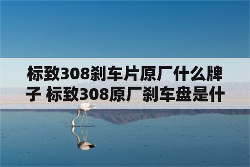 标致308刹车片原厂什么牌子 标致308原厂刹车盘是什么牌子