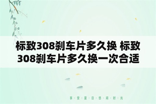 标致308刹车片多久换 标致308刹车片多久换一次合适