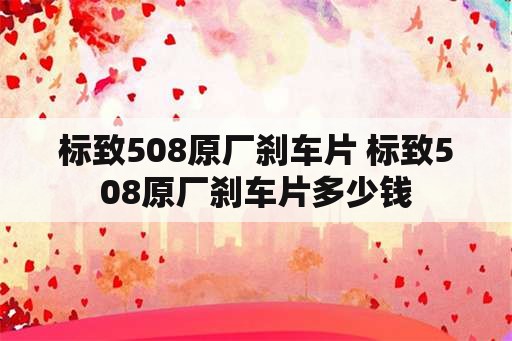 标致508原厂刹车片 标致508原厂刹车片多少钱