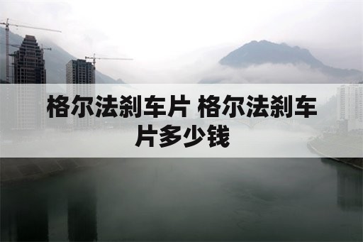 格尔法刹车片 格尔法刹车片多少钱