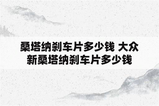 桑塔纳刹车片多少钱 大众新桑塔纳刹车片多少钱