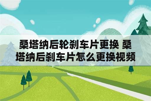 桑塔纳后轮刹车片更换 桑塔纳后刹车片怎么更换视频浏览器