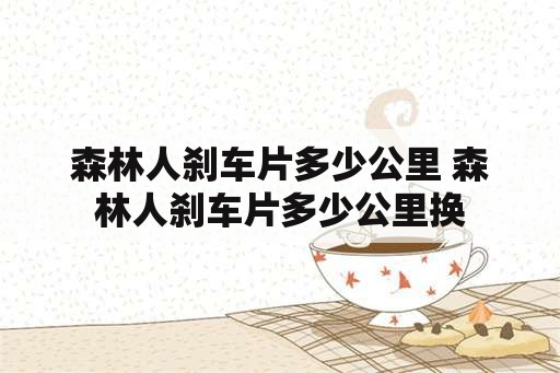 森林人刹车片多少公里 森林人刹车片多少公里换