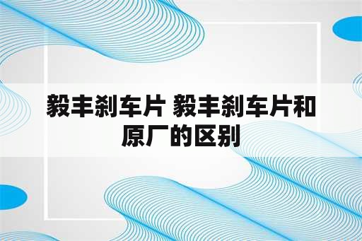 毅丰刹车片 毅丰刹车片和原厂的区别