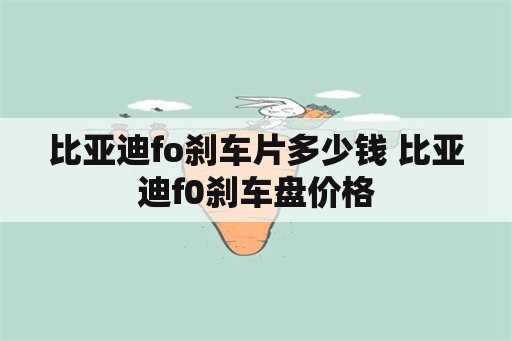 比亚迪fo刹车片多少钱 比亚迪f0刹车盘价格