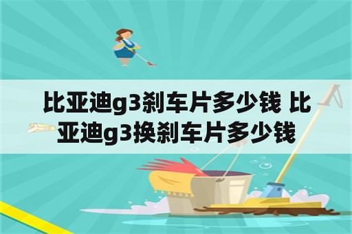 比亚迪g3刹车片多少钱 比亚迪g3换刹车片多少钱