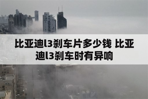 比亚迪l3刹车片多少钱 比亚迪l3刹车时有异响