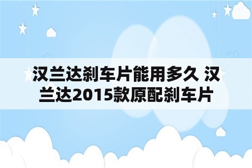 汉兰达刹车片能用多久 汉兰达2015款原配刹车片