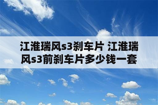 江淮瑞风s3刹车片 江淮瑞风s3前刹车片多少钱一套