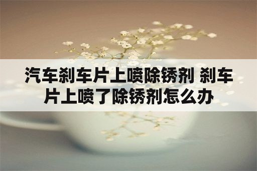 汽车刹车片上喷除锈剂 刹车片上喷了除锈剂怎么办