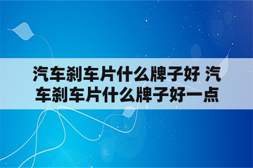 汽车刹车片什么牌子好 汽车刹车片什么牌子好一点