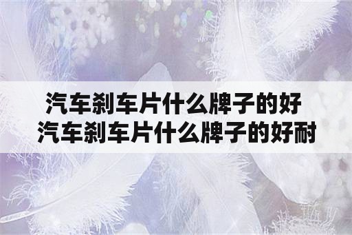 汽车刹车片什么牌子的好 汽车刹车片什么牌子的好耐用