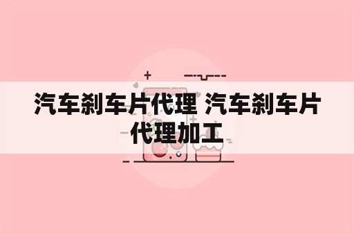 汽车刹车片代理 汽车刹车片代理加工