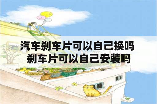 汽车刹车片可以自己换吗 刹车片可以自己安装吗