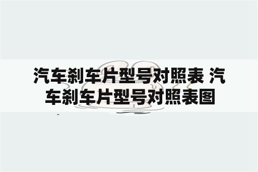 汽车刹车片型号对照表 汽车刹车片型号对照表图