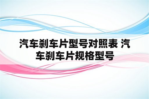 汽车刹车片型号对照表 汽车刹车片规格型号