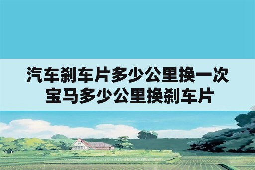 汽车刹车片多少公里换一次 宝马多少公里换刹车片