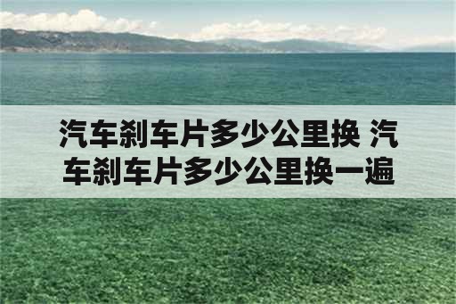 汽车刹车片多少公里换 汽车刹车片多少公里换一遍