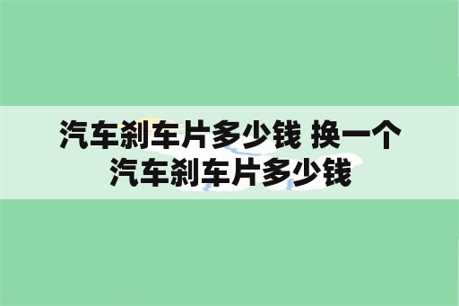 汽车刹车片多少钱 换一个汽车刹车片多少钱