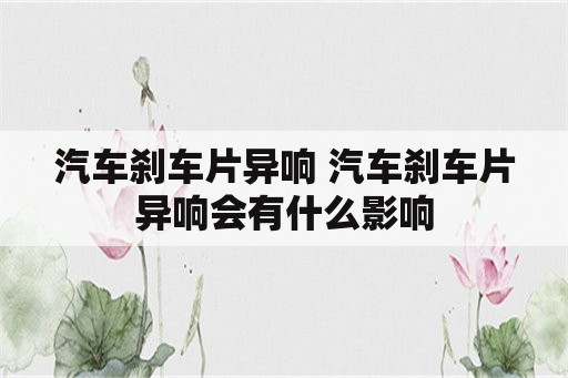 汽车刹车片异响 汽车刹车片异响会有什么影响