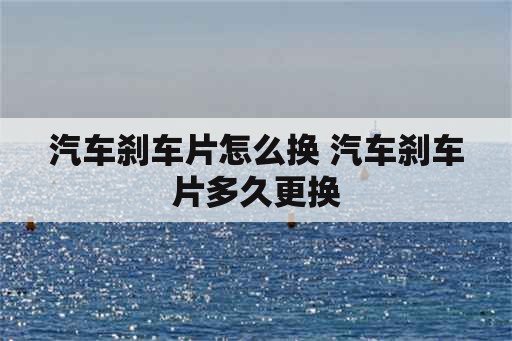 汽车刹车片怎么换 汽车刹车片多久更换