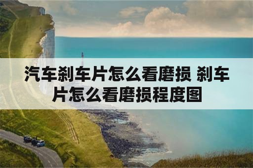 汽车刹车片怎么看磨损 刹车片怎么看磨损程度图