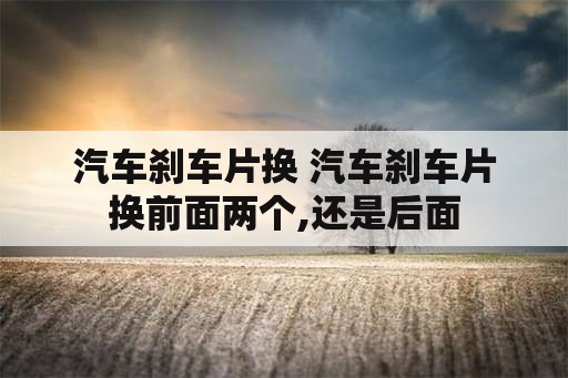 汽车刹车片换 汽车刹车片换前面两个,还是后面