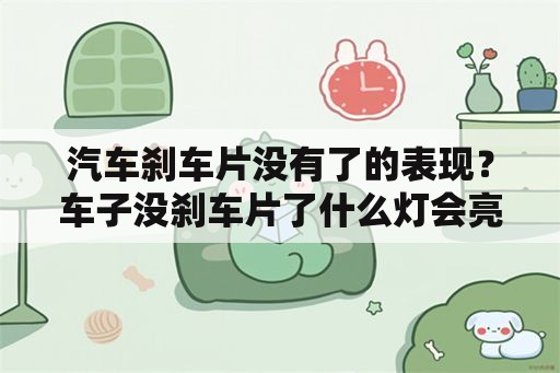 汽车刹车片没有了的表现？车子没刹车片了什么灯会亮？