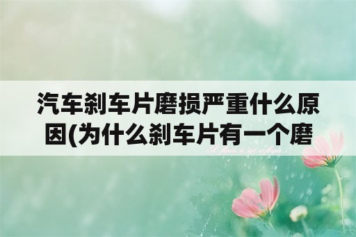 汽车刹车片磨损严重什么原因(为什么刹车片有一个磨得比较快？)