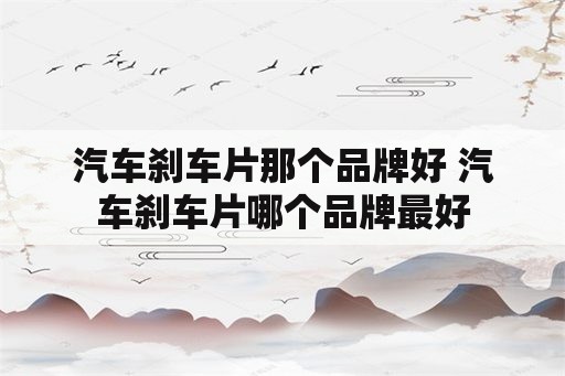 汽车刹车片那个品牌好 汽车刹车片哪个品牌最好